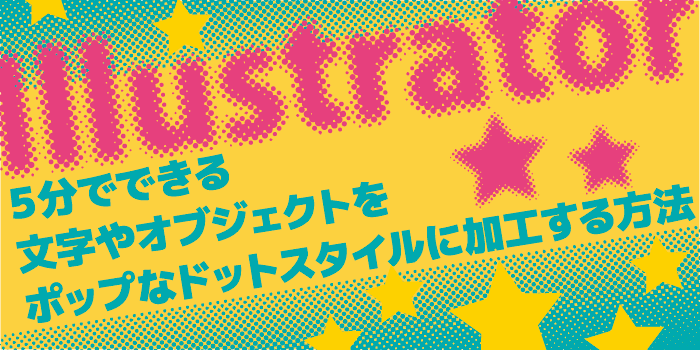 5分でできる！文字やオブジェクトをポップなドットスタイルに加工する方法：Illustrator