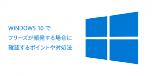 Windows10でフリーズが頻発する場合に確認するポイントや対処法