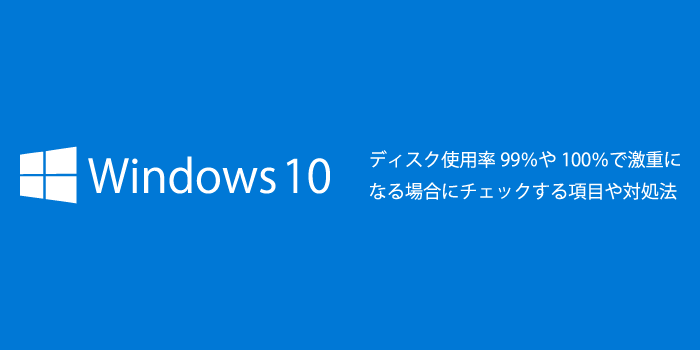 Windows10がディスク使用率99％や100％で激重になる場合にチェックする項目や対処法